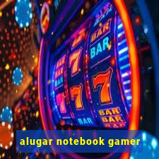 alugar notebook gamer